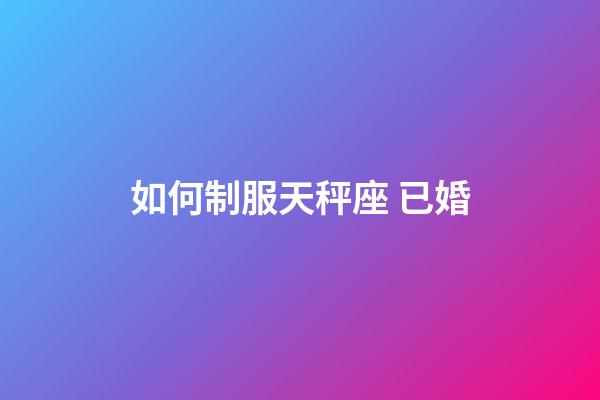如何制服天秤座 已婚-第1張-星座運勢-玄機派